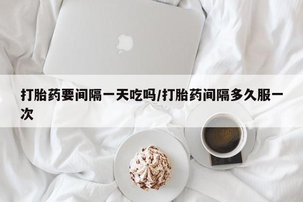 药流药如何购买打胎药要间隔一天吃吗/打胎药间隔多久服一次