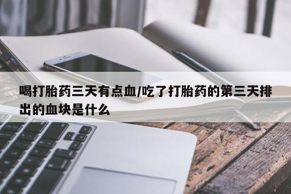药流药如何购买喝打胎药三天有点血/吃了打胎药的第三天排出的血块是什么