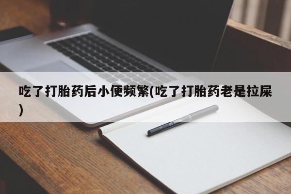 药流药如何购买吃了打胎药后小便频繁(吃了打胎药老是拉屎)