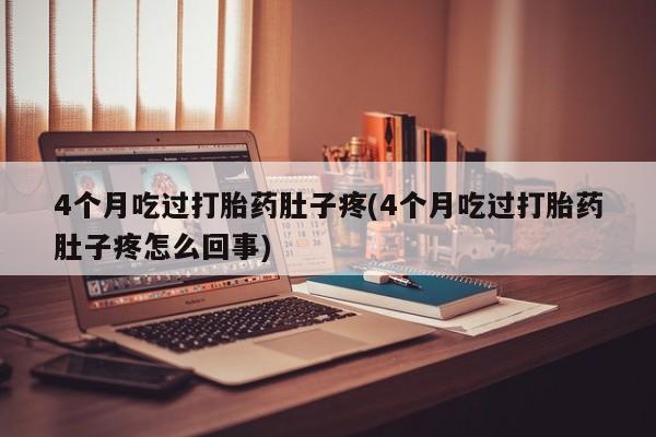 药流药如何购买4个月吃过打胎药肚子疼(4个月吃过打胎药肚子疼怎么回事)