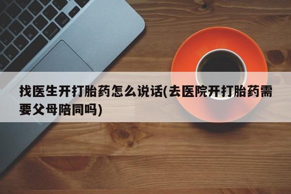 药流药如何购买找医生开打胎药怎么说话(去医院开打胎药需要父母陪同吗)