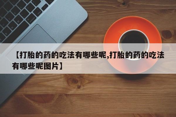 药流药如何购买【打胎的药的吃法有哪些呢,打胎的药的吃法有哪些呢图片】
