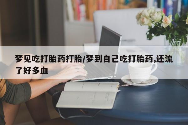 药流药如何购买梦见吃打胎药打胎/梦到自己吃打胎药,还流了好多血
