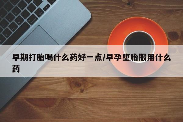 药流药如何购买早期打胎喝什么药好一点/早孕堕胎服用什么药