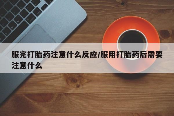 药流药如何购买服完打胎药注意什么反应/服用打胎药后需要注意什么