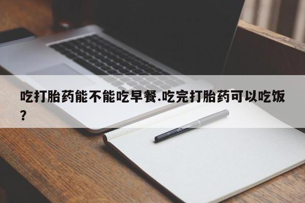 药流药如何购买吃打胎药能不能吃早餐.吃完打胎药可以吃饭？