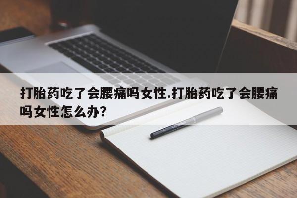 药流药如何购买打胎药吃了会腰痛吗女性.打胎药吃了会腰痛吗女性怎么办？