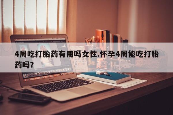 药流药如何购买4周吃打胎药有用吗女性.怀孕4周能吃打胎药吗？