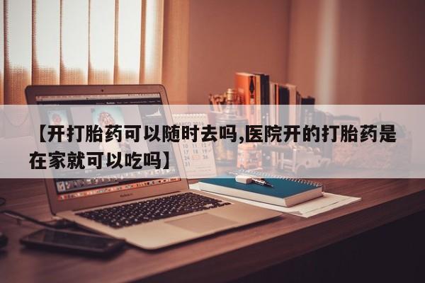 药流药如何购买【开打胎药可以随时去吗,医院开的打胎药是在家就可以吃吗】