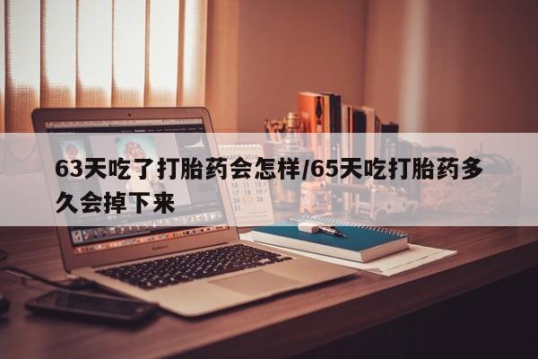 药流药如何购买63天吃了打胎药会怎样/65天吃打胎药多久会掉下来