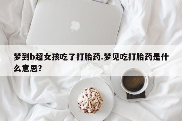 药流药如何购买梦到b超女孩吃了打胎药.梦见吃打胎药是什么意思？