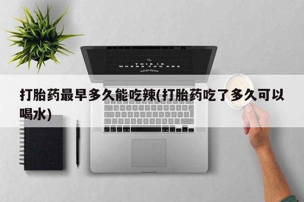 药流药如何购买打胎药最早多久能吃辣(打胎药吃了多久可以喝水)