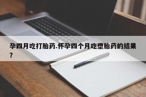 药流药如何购买孕四月吃打胎药.怀孕四个月吃堕胎药的结果？