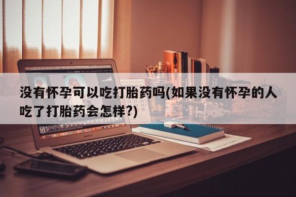 药流药如何购买没有怀孕可以吃打胎药吗(如果没有怀孕的人吃了打胎药会怎样?)