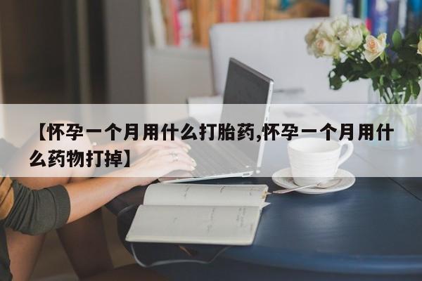 药流药如何购买【怀孕一个月用什么打胎药,怀孕一个月用什么药物打掉】