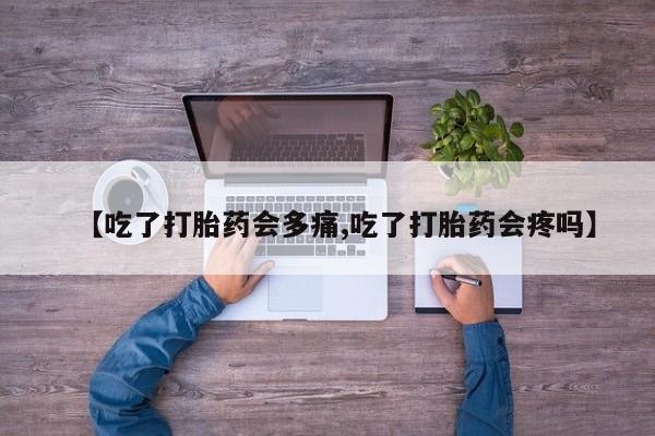 药流药如何购买【吃了打胎药会多痛,吃了打胎药会疼吗】