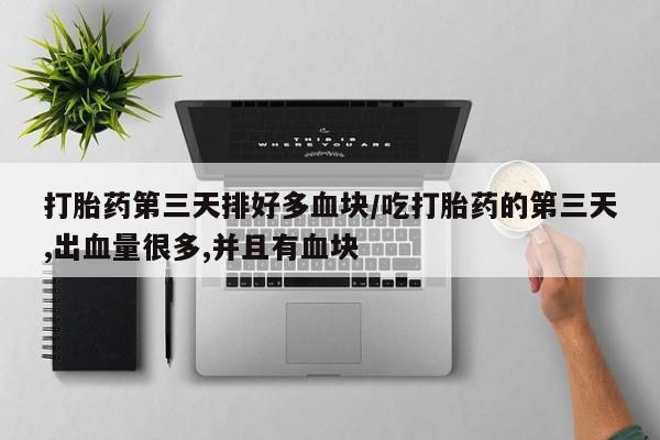 药流药如何购买打胎药第三天排好多血块/吃打胎药的第三天,出血量很多,并且有血块