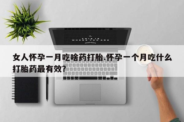 药流药如何购买女人怀孕一月吃啥药打胎.怀孕一个月吃什么打胎药最有效？