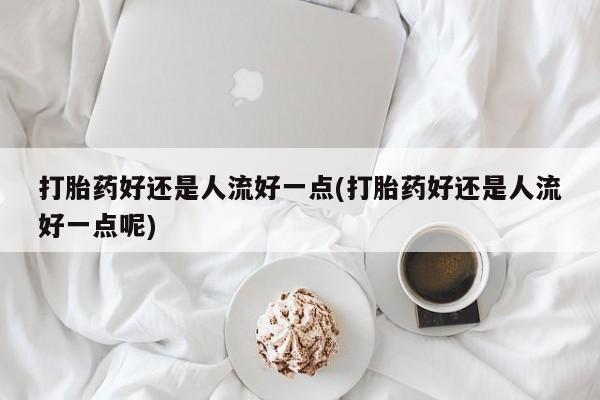 药流药如何购买打胎药好还是人流好一点(打胎药好还是人流好一点呢)