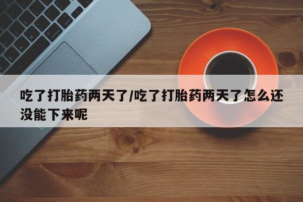 药流药如何购买吃了打胎药两天了/吃了打胎药两天了怎么还没能下来呢