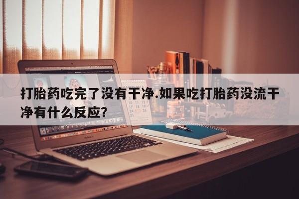 药流药如何购买打胎药吃完了没有干净.如果吃打胎药没流干净有什么反应？