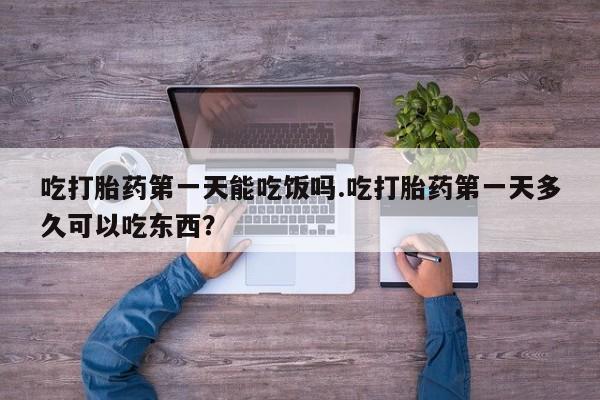 药流药如何购买吃打胎药第一天能吃饭吗.吃打胎药第一天多久可以吃东西？