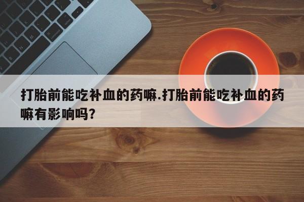 药流药如何购买打胎前能吃补血的药嘛.打胎前能吃补血的药嘛有影响吗？