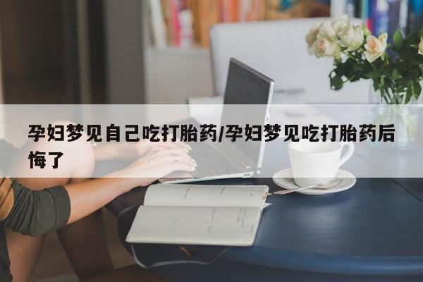 药流药如何购买孕妇梦见自己吃打胎药/孕妇梦见吃打胎药后悔了
