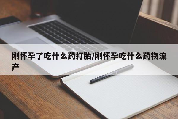药流药如何购买刚怀孕了吃什么药打胎/刚怀孕吃什么药物流产