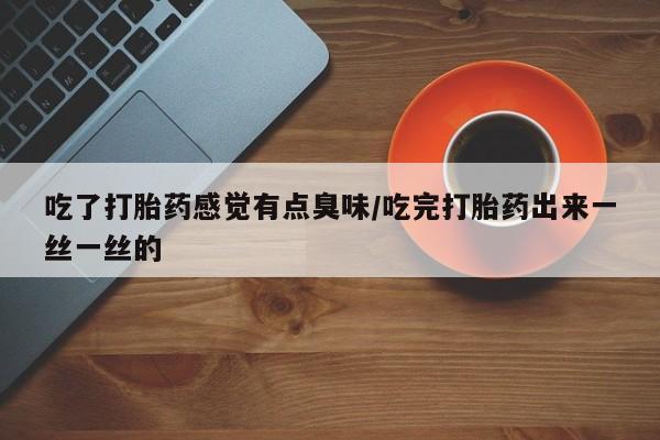 药流药如何购买吃了打胎药感觉有点臭味/吃完打胎药出来一丝一丝的