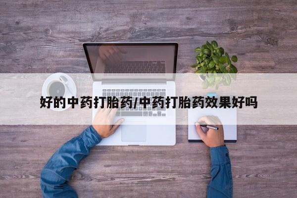 药流药如何购买好的中药打胎药/中药打胎药效果好吗