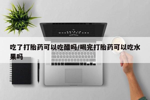 药流药如何购买吃了打胎药可以吃醋吗/喝完打胎药可以吃水果吗