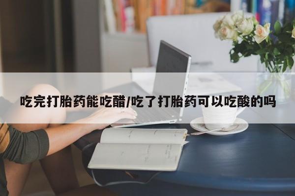 药流药如何购买吃完打胎药能吃醋/吃了打胎药可以吃酸的吗