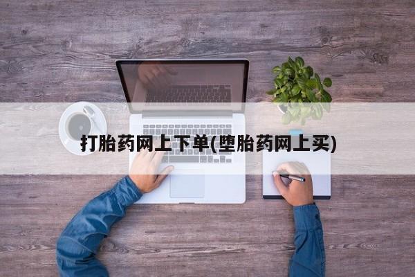 药流药如何购买打胎药网上下单(堕胎药网上买)