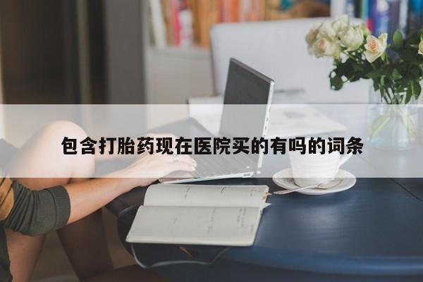 药流药如何购买包含打胎药现在医院买的有吗的词条