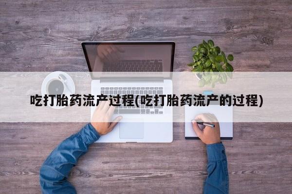 药流药如何购买吃打胎药流产过程(吃打胎药流产的过程)