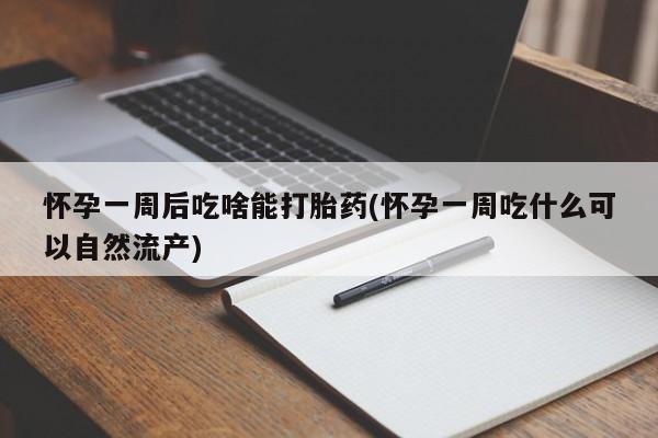 药流药如何购买怀孕一周后吃啥能打胎药(怀孕一周吃什么可以自然流产)