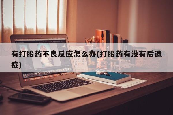药流药如何购买有打胎药不良反应怎么办(打胎药有没有后遗症)