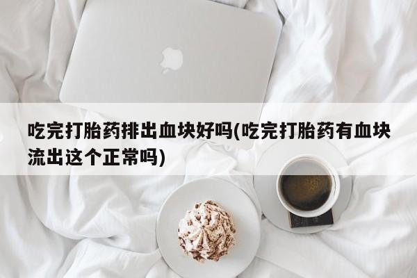 药流药如何购买吃完打胎药排出血块好吗(吃完打胎药有血块流出这个正常吗)