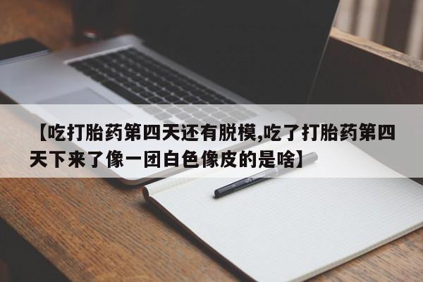药流药如何购买【吃打胎药第四天还有脱模,吃了打胎药第四天下来了像一团白色像皮的是啥】