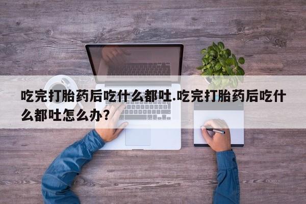 药流药如何购买吃完打胎药后吃什么都吐.吃完打胎药后吃什么都吐怎么办？