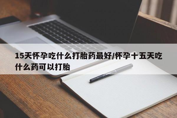 药流药如何购买15天怀孕吃什么打胎药最好/怀孕十五天吃什么药可以打胎