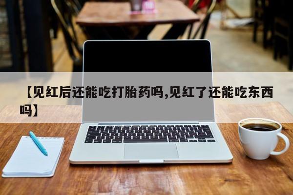 药流药如何购买【见红后还能吃打胎药吗,见红了还能吃东西吗】