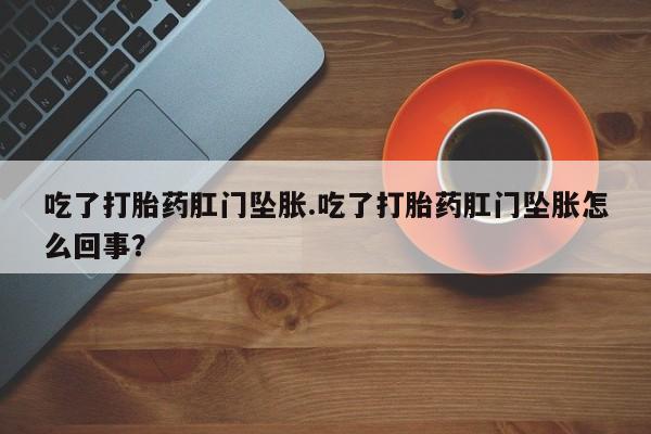 药流药如何购买吃了打胎药肛门坠胀.吃了打胎药肛门坠胀怎么回事？