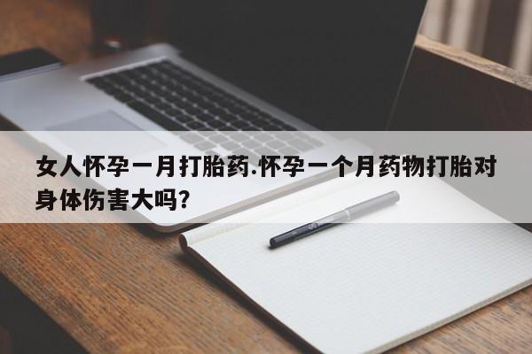 药流药如何购买女人怀孕一月打胎药.怀孕一个月药物打胎对身体伤害大吗？