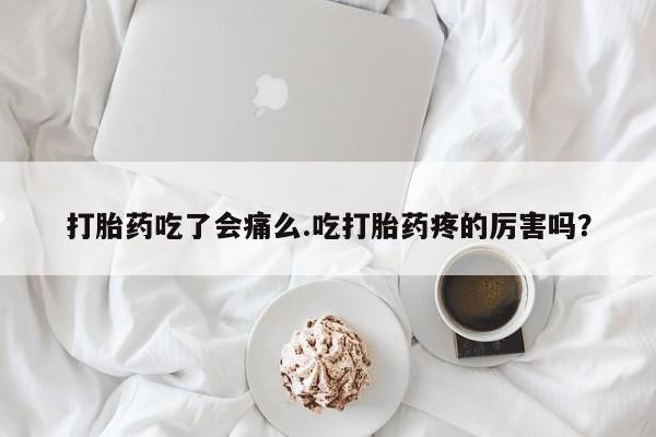 药流药如何购买打胎药吃了会痛么.吃打胎药疼的厉害吗？