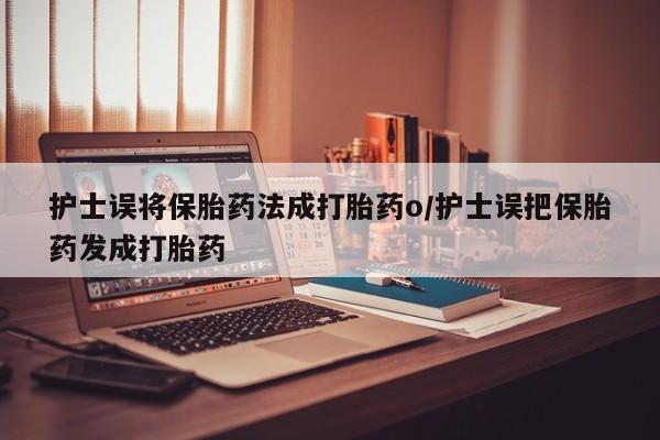 药流药如何购买护士误将保胎药法成打胎药o/护士误把保胎药发成打胎药
