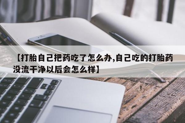 药流药如何购买【打胎自己把药吃了怎么办,自己吃的打胎药没流干净以后会怎么样】