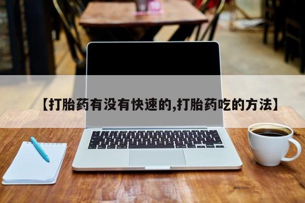 药流药如何购买【打胎药有没有快速的,打胎药吃的方法】
