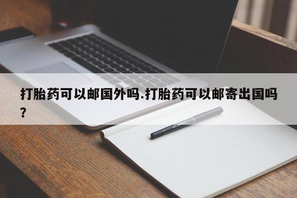 药流药如何购买打胎药可以邮国外吗.打胎药可以邮寄出国吗？